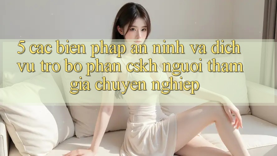 5. Các Biện Pháp An ninh Và Dịch Vụ Trợ bộ phận CSKH Người tham gia Chuyên Nghiệp