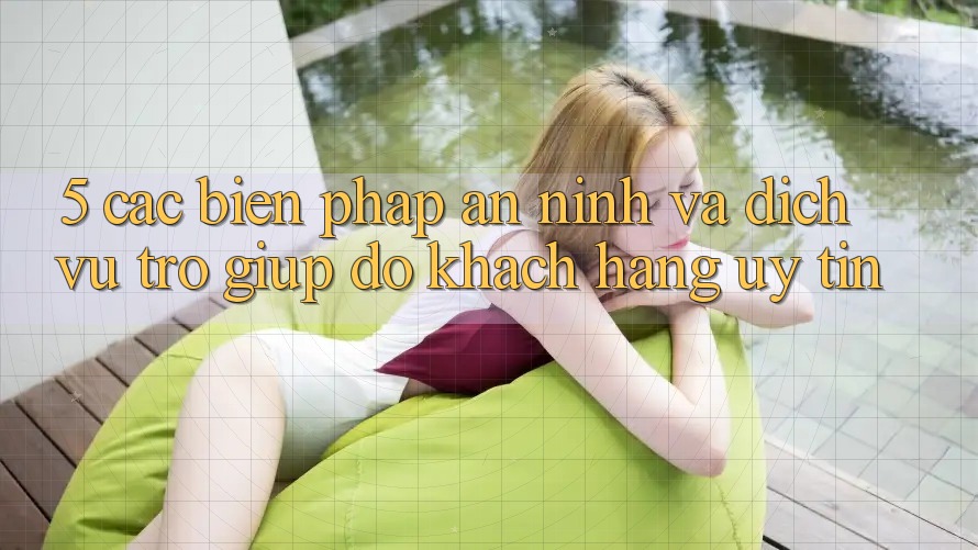 5. Các Biện Pháp An ninh Và Dịch Vụ Trợ giúp đỡ Khách Hàng Uy tín