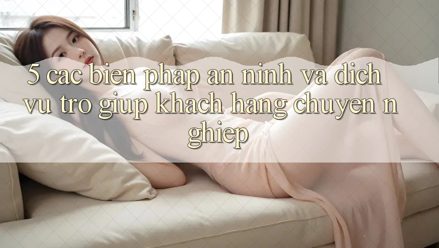 5. Các Biện Pháp An ninh Và Dịch Vụ Trợ giúp Khách Hàng Chuyên Nghiệp