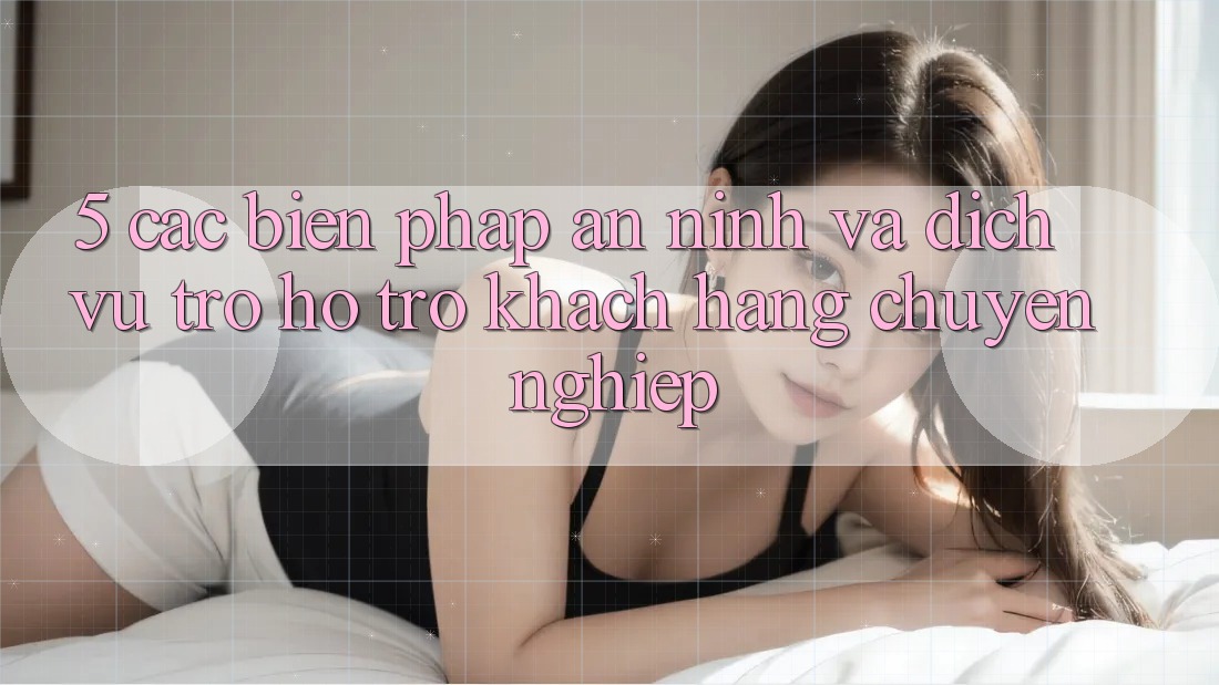 5. Các Biện Pháp An ninh Và Dịch Vụ Trợ hỗ trợ Khách Hàng Chuyên Nghiệp