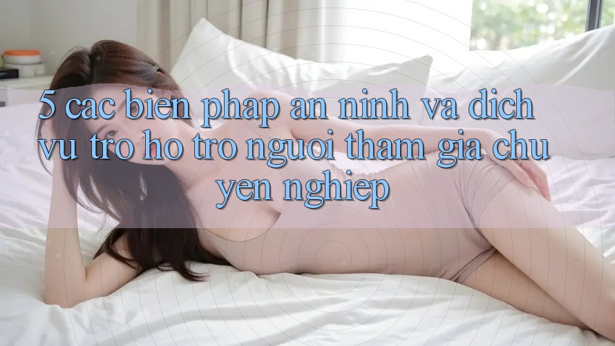 5. Các Biện Pháp An ninh Và Dịch Vụ Trợ hỗ trợ Người tham gia Chuyên Nghiệp