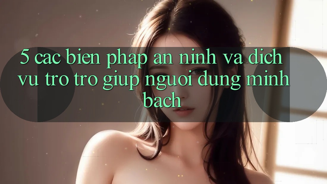 5. Các Biện Pháp An ninh Và Dịch Vụ Trợ trợ giúp Người dùng Minh bạch