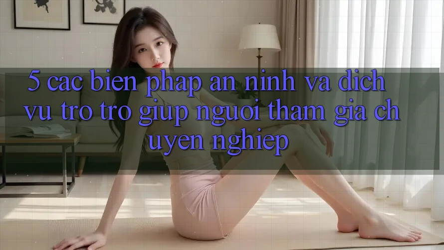 5. Các Biện Pháp An ninh Và Dịch Vụ Trợ trợ giúp Người tham gia Chuyên Nghiệp