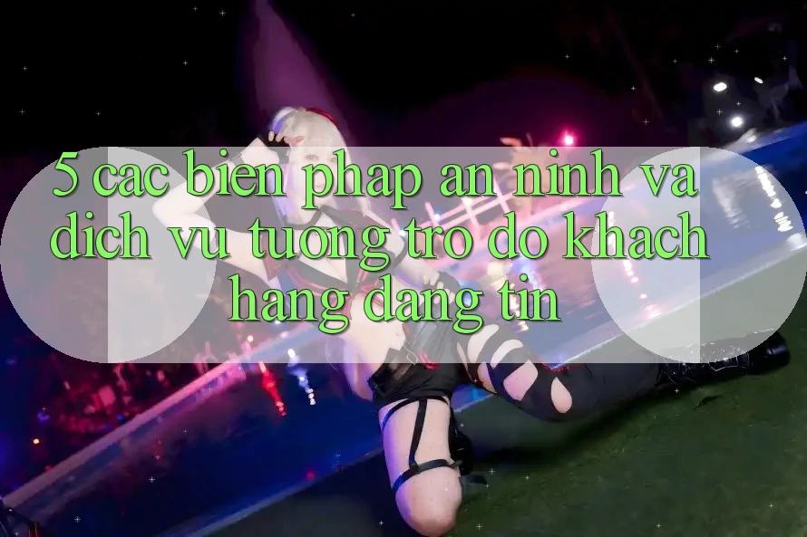 5. Các Biện Pháp An ninh Và Dịch Vụ Tương trợ đỡ Khách Hàng Đáng tin