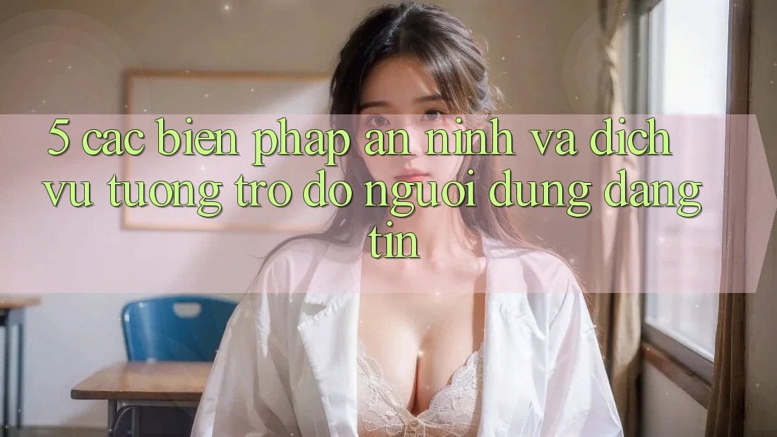 5. Các Biện Pháp An ninh Và Dịch Vụ Tương trợ đỡ Người dùng Đáng tin