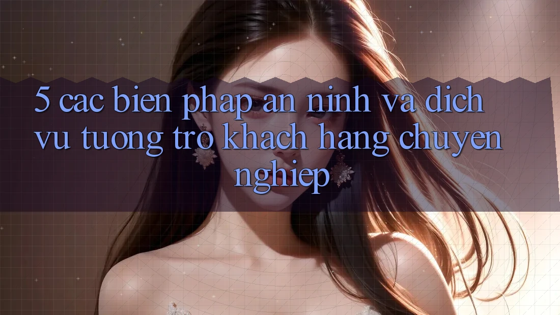 5. Các Biện Pháp An ninh Và Dịch Vụ Tương trợ Khách Hàng Chuyên Nghiệp