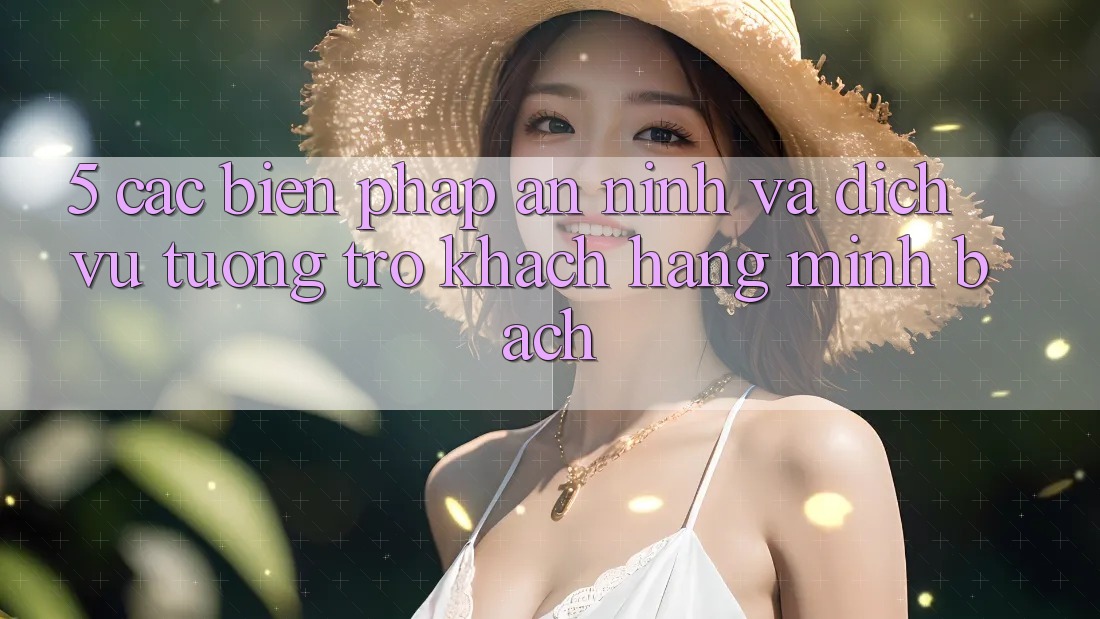 5. Các Biện Pháp An ninh Và Dịch Vụ Tương trợ Khách Hàng Minh bạch 5. Các Biện Pháp An ninh Và Dịch Vụ Tương trợ Khách Hàng Minh bạch