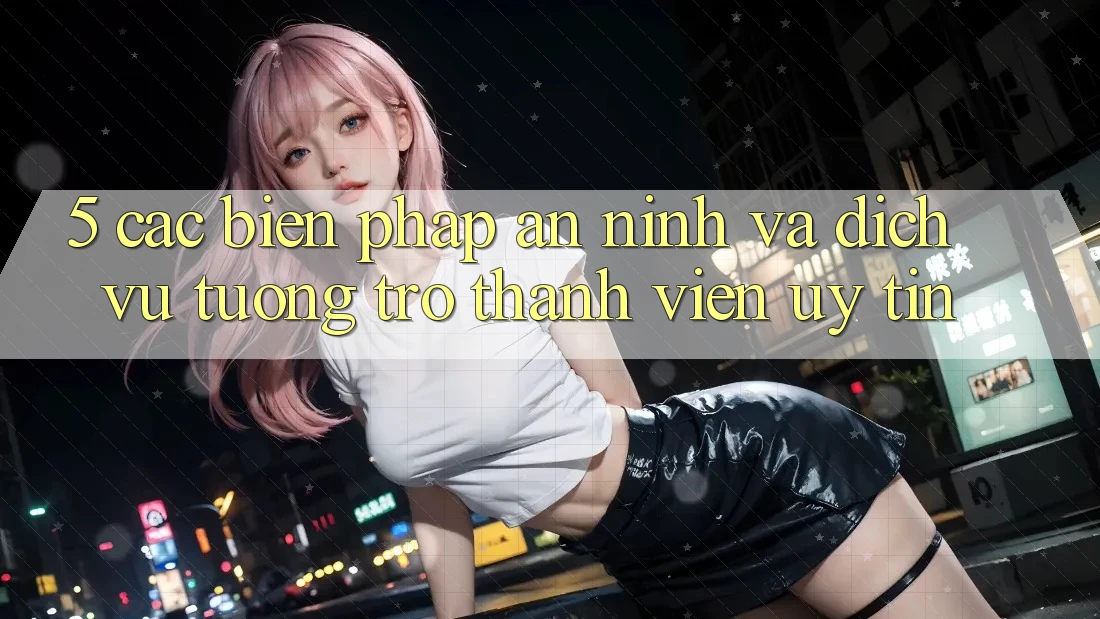 5. Các Biện Pháp An ninh Và Dịch Vụ Tương trợ Thành viên Uy tín