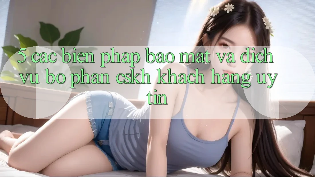 5. Các Biện Pháp Bảo Mật Và Dịch Vụ Bộ phận CSKH Khách Hàng Uy tín 5. Các Biện Pháp Bảo Mật Và Dịch Vụ Bộ phận CSKH Khách Hàng Uy tín