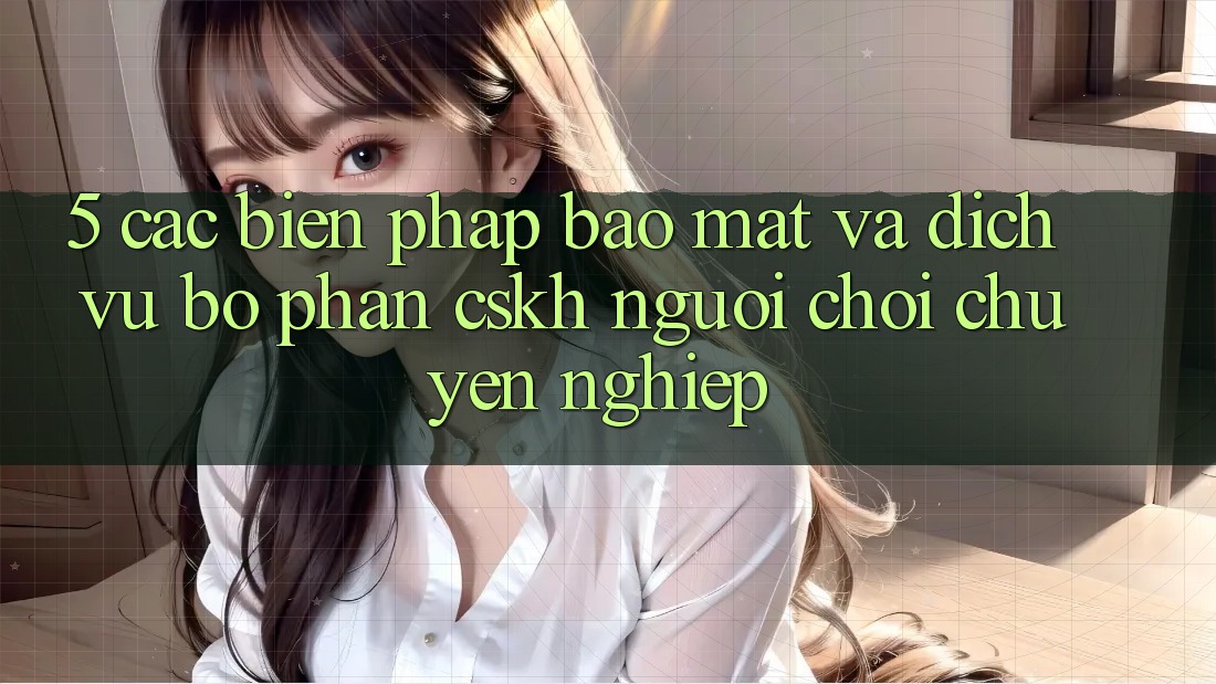5. Các Biện Pháp Bảo Mật Và Dịch Vụ Bộ phận CSKH Người chơi Chuyên Nghiệp 5. Các Biện Pháp Bảo Mật Và Dịch Vụ Bộ phận CSKH Người chơi Chuyên Nghiệp