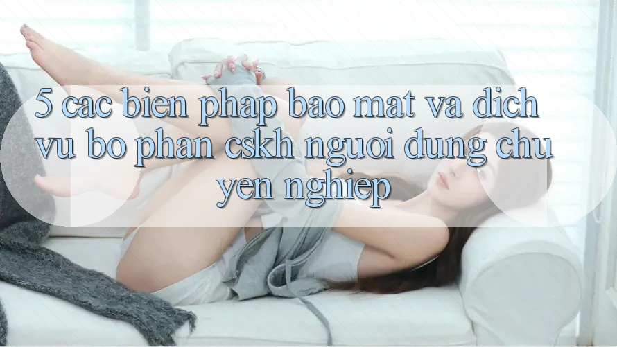5. Các Biện Pháp Bảo Mật Và Dịch Vụ Bộ phận CSKH Người dùng Chuyên Nghiệp