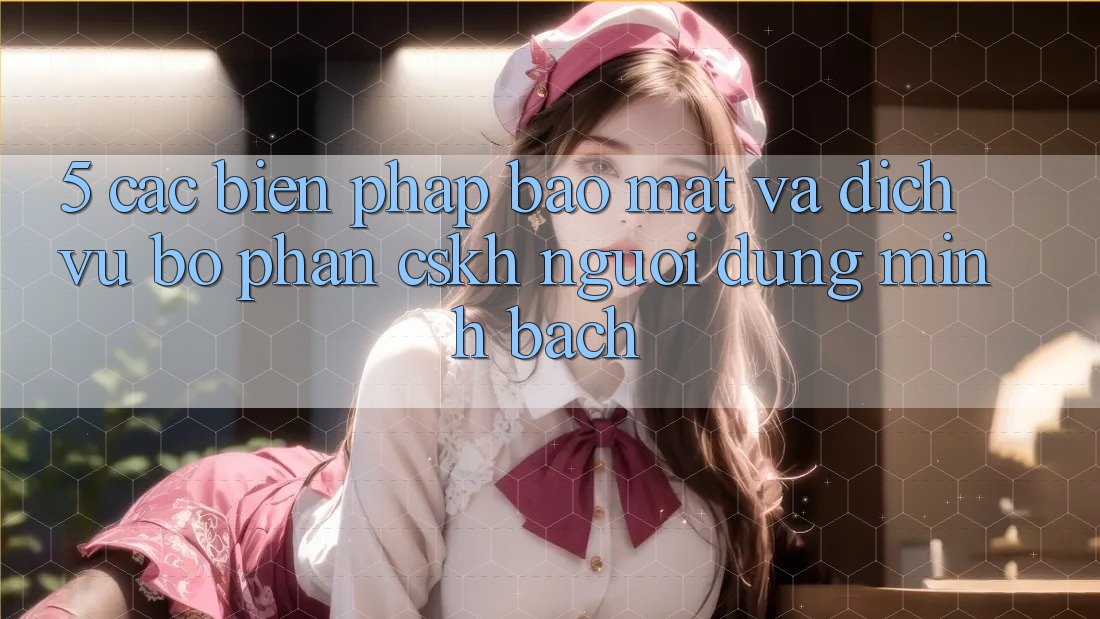 5. Các Biện Pháp Bảo Mật Và Dịch Vụ Bộ phận CSKH Người dùng Minh bạch 5. Các Biện Pháp Bảo Mật Và Dịch Vụ Bộ phận CSKH Người dùng Minh bạch