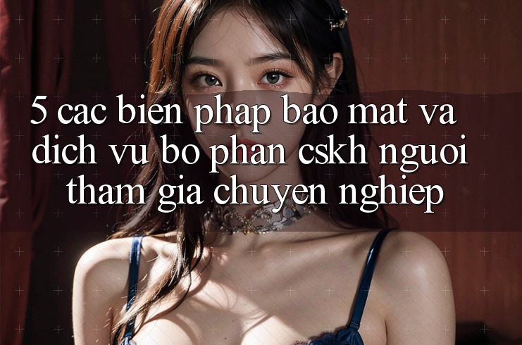 5. Các Biện Pháp Bảo Mật Và Dịch Vụ Bộ phận CSKH Người tham gia Chuyên Nghiệp