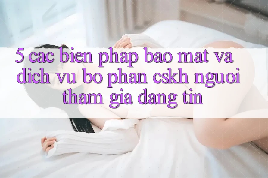 5. Các Biện Pháp Bảo Mật Và Dịch Vụ Bộ phận CSKH Người tham gia Đáng tin