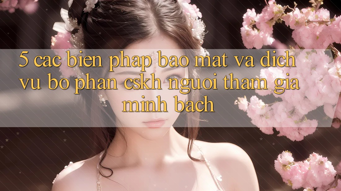 5. Các Biện Pháp Bảo Mật Và Dịch Vụ Bộ phận CSKH Người tham gia Minh bạch