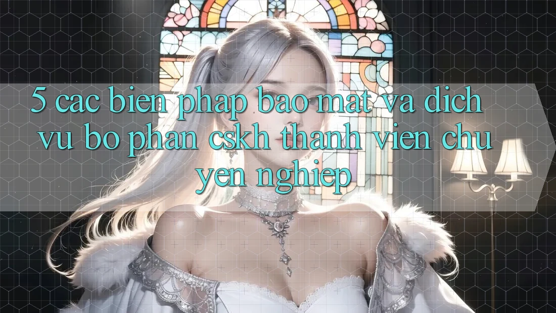 5. Các Biện Pháp Bảo Mật Và Dịch Vụ Bộ phận CSKH Thành viên Chuyên Nghiệp