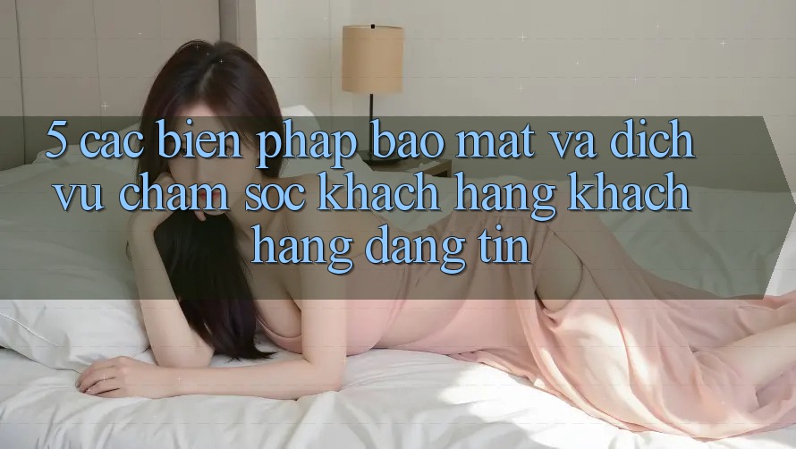 5. Các Biện Pháp Bảo Mật Và Dịch Vụ Chăm sóc khách hàng Khách Hàng Đáng tin