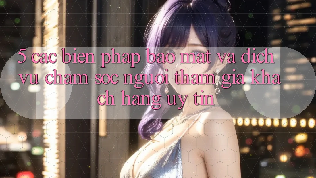 5. Các Biện Pháp Bảo Mật Và Dịch Vụ Chăm sóc người tham gia Khách Hàng Uy tín
