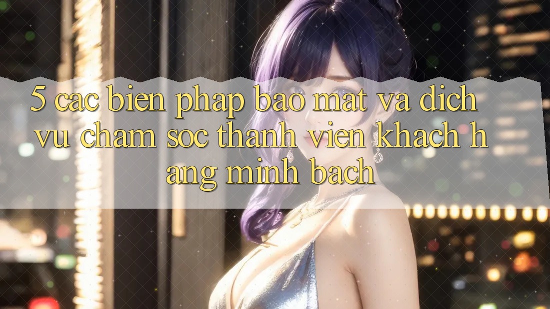 5. Các Biện Pháp Bảo Mật Và Dịch Vụ Chăm sóc thành viên Khách Hàng Minh bạch 5. Các Biện Pháp Bảo Mật Và Dịch Vụ Chăm sóc thành viên Khách Hàng Minh bạch
