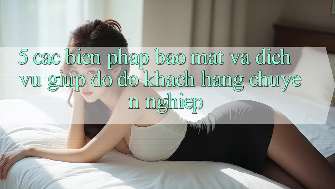 5. Các Biện Pháp Bảo Mật Và Dịch Vụ Giúp đỡ đỡ Khách Hàng Chuyên Nghiệp