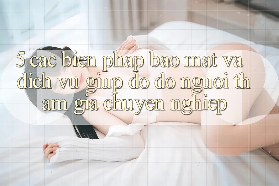 5. Các Biện Pháp Bảo Mật Và Dịch Vụ Giúp đỡ đỡ Người tham gia Chuyên Nghiệp