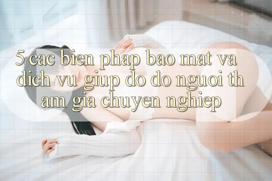 5. Các Biện Pháp Bảo Mật Và Dịch Vụ Giúp đỡ đỡ Người tham gia Chuyên Nghiệp