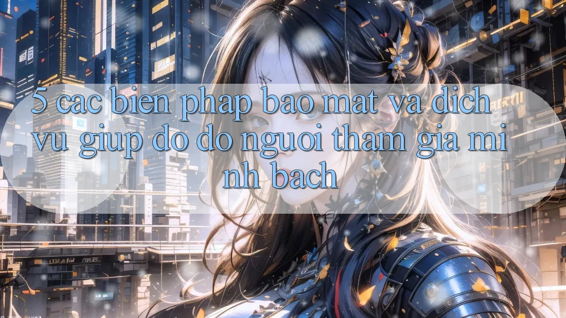 5. Các Biện Pháp Bảo Mật Và Dịch Vụ Giúp đỡ đỡ Người tham gia Minh bạch