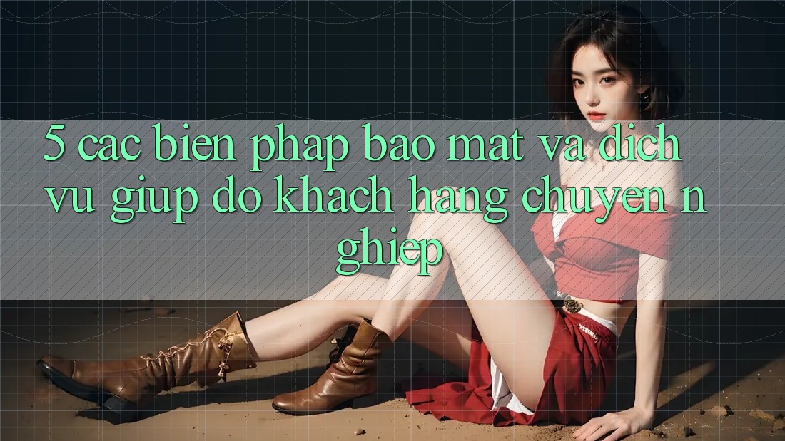 5. Các Biện Pháp Bảo Mật Và Dịch Vụ Giúp đỡ Khách Hàng Chuyên Nghiệp