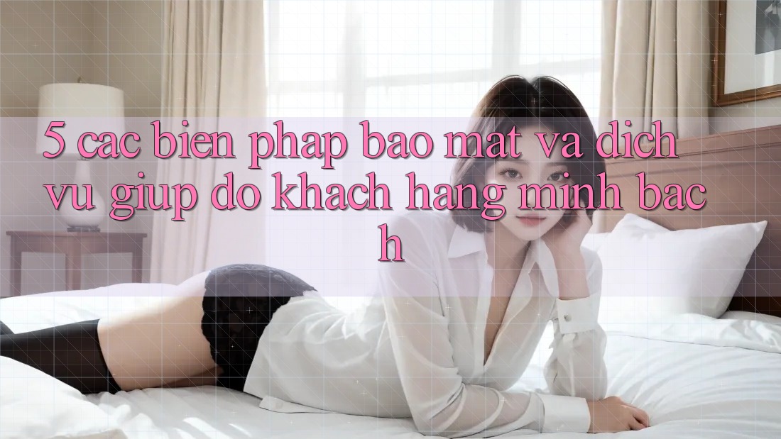 5. Các Biện Pháp Bảo Mật Và Dịch Vụ Giúp đỡ Khách Hàng Minh bạch