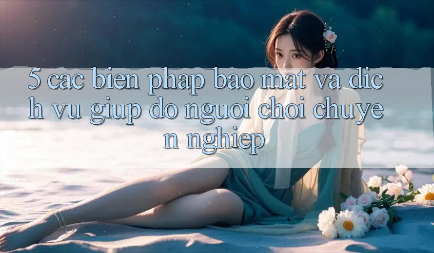 5. Các Biện Pháp Bảo Mật Và Dịch Vụ Giúp đỡ Người chơi Chuyên Nghiệp