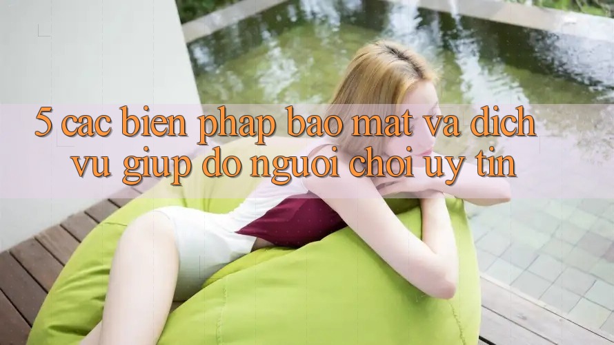 5. Các Biện Pháp Bảo mật Và Dịch Vụ Giúp đỡ Người chơi Uy tín