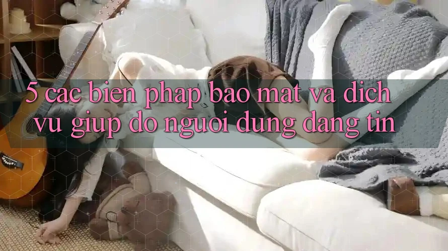 5. Các Biện Pháp Bảo Mật Và Dịch Vụ Giúp đỡ Người dùng Đáng tin
