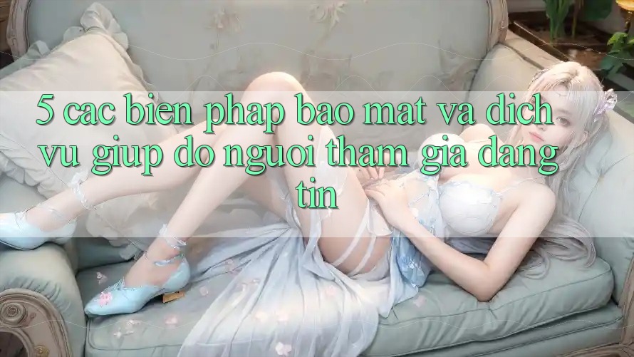 5. Các Biện Pháp Bảo Mật Và Dịch Vụ Giúp đỡ Người tham gia Đáng tin 5. Các Biện Pháp Bảo Mật Và Dịch Vụ Giúp đỡ Người tham gia Đáng tin