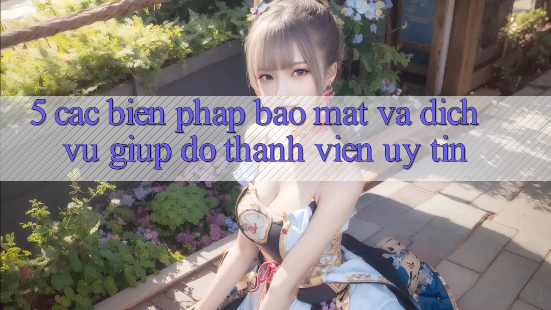 5. Các Biện Pháp Bảo Mật Và Dịch Vụ Giúp đỡ Thành viên Uy tín 5. Các Biện Pháp Bảo Mật Và Dịch Vụ Giúp đỡ Thành viên Uy tín