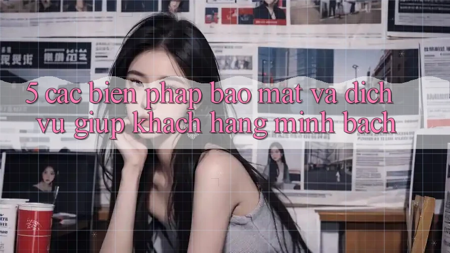 5. Các Biện Pháp Bảo Mật Và Dịch Vụ Giúp Khách hàng Minh bạch 5. Các Biện Pháp Bảo Mật Và Dịch Vụ Giúp Khách hàng Minh bạch