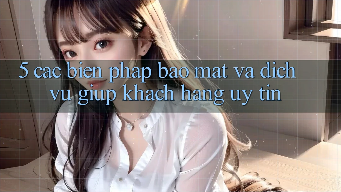 5. Các Biện Pháp Bảo Mật Và Dịch Vụ Giúp Khách Hàng Uy tín