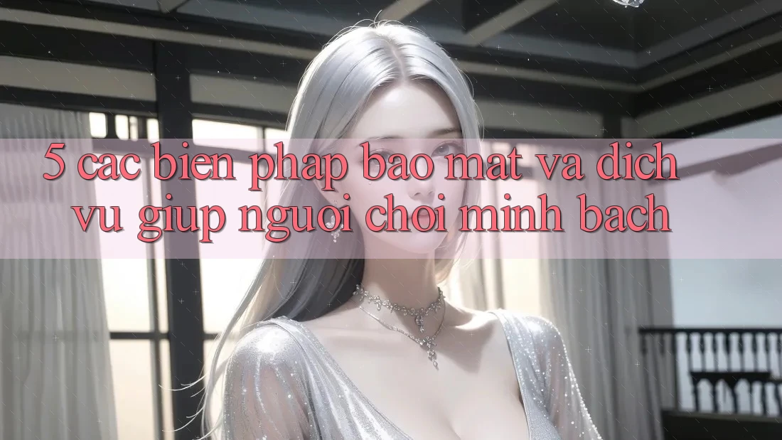 5. Các Biện Pháp Bảo Mật Và Dịch Vụ Giúp Người chơi Minh bạch