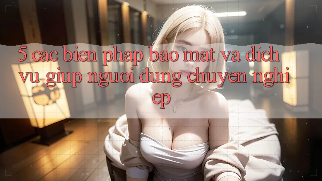 5. Các Biện Pháp Bảo Mật Và Dịch Vụ Giúp Người dùng Chuyên Nghiệp
