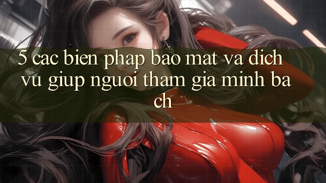 5. Các Biện Pháp Bảo Mật Và Dịch Vụ Giúp Người tham gia Minh bạch