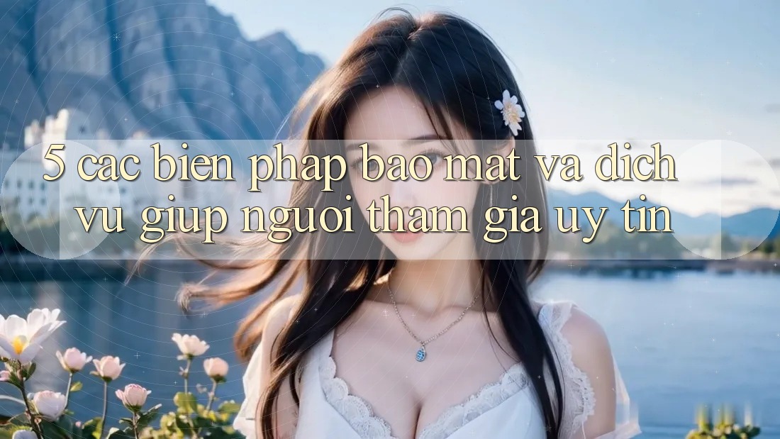 5. Các Biện Pháp Bảo Mật Và Dịch Vụ Giúp Người tham gia Uy tín