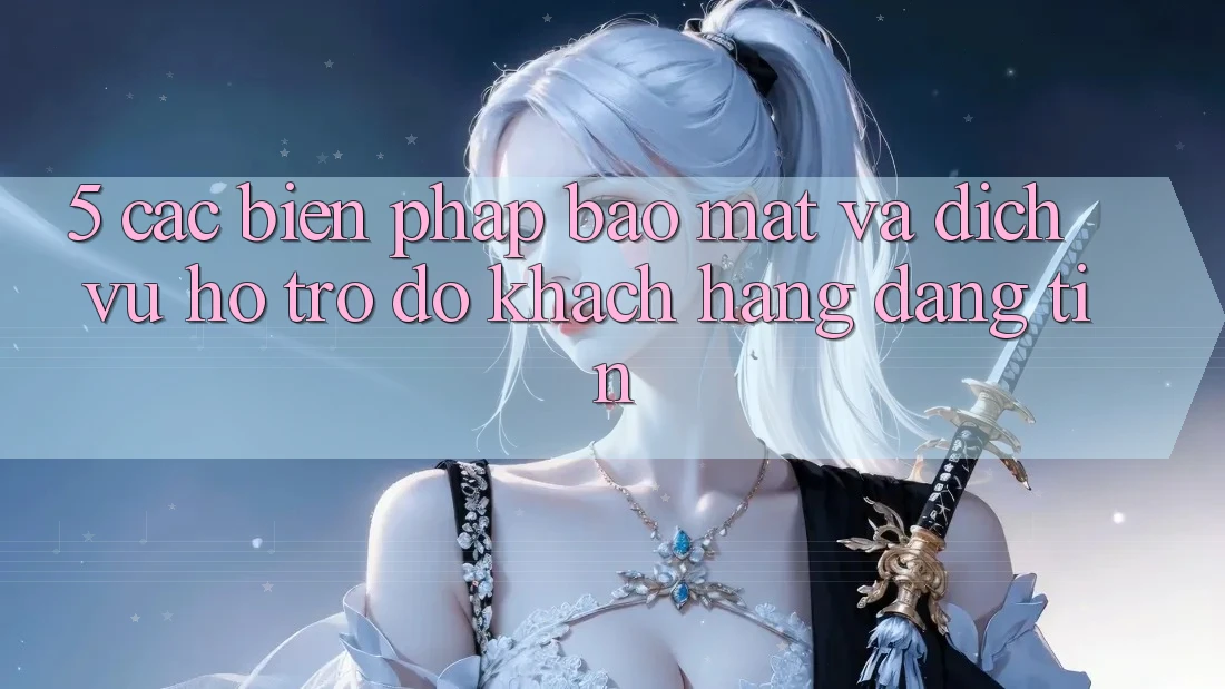 5. Các Biện Pháp Bảo Mật Và Dịch Vụ Hỗ trợ đỡ Khách Hàng Đáng tin 5. Các Biện Pháp Bảo Mật Và Dịch Vụ Hỗ trợ đỡ Khách Hàng Đáng tin