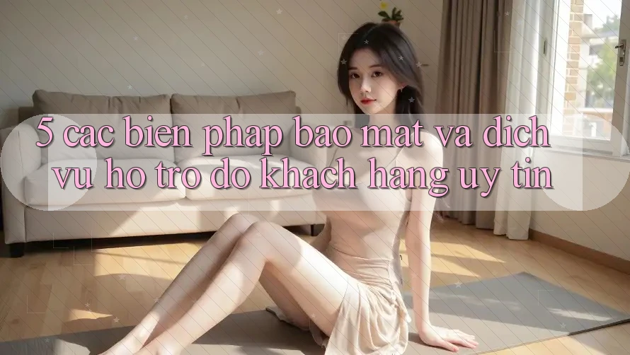 5. Các Biện Pháp Bảo Mật Và Dịch Vụ Hỗ trợ đỡ Khách Hàng Uy tín