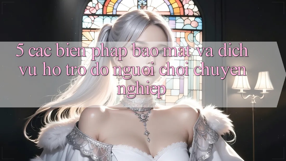5. Các Biện Pháp Bảo Mật Và Dịch Vụ Hỗ trợ đỡ Người chơi Chuyên Nghiệp