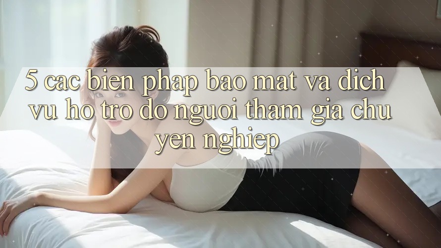 5. Các Biện Pháp Bảo Mật Và Dịch Vụ Hỗ trợ đỡ Người tham gia Chuyên Nghiệp