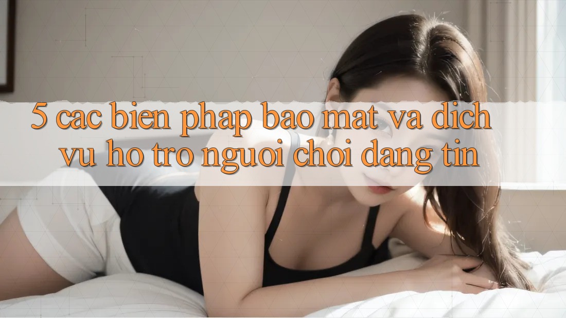 5. Các Biện Pháp Bảo Mật Và Dịch Vụ Hỗ Trợ Người chơi Đáng tin