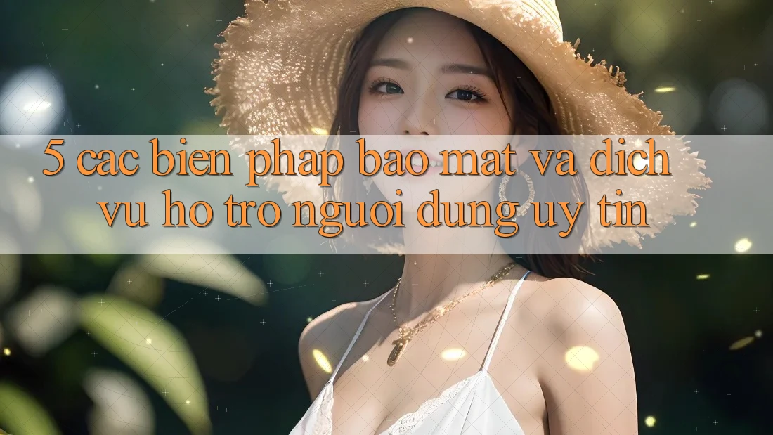 5. Các Biện Pháp Bảo Mật Và Dịch Vụ Hỗ trợ Người dùng Uy tín