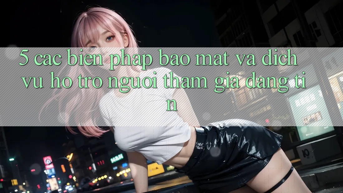 5. Các Biện Pháp Bảo Mật Và Dịch Vụ Hỗ trợ Người tham gia Đáng tin