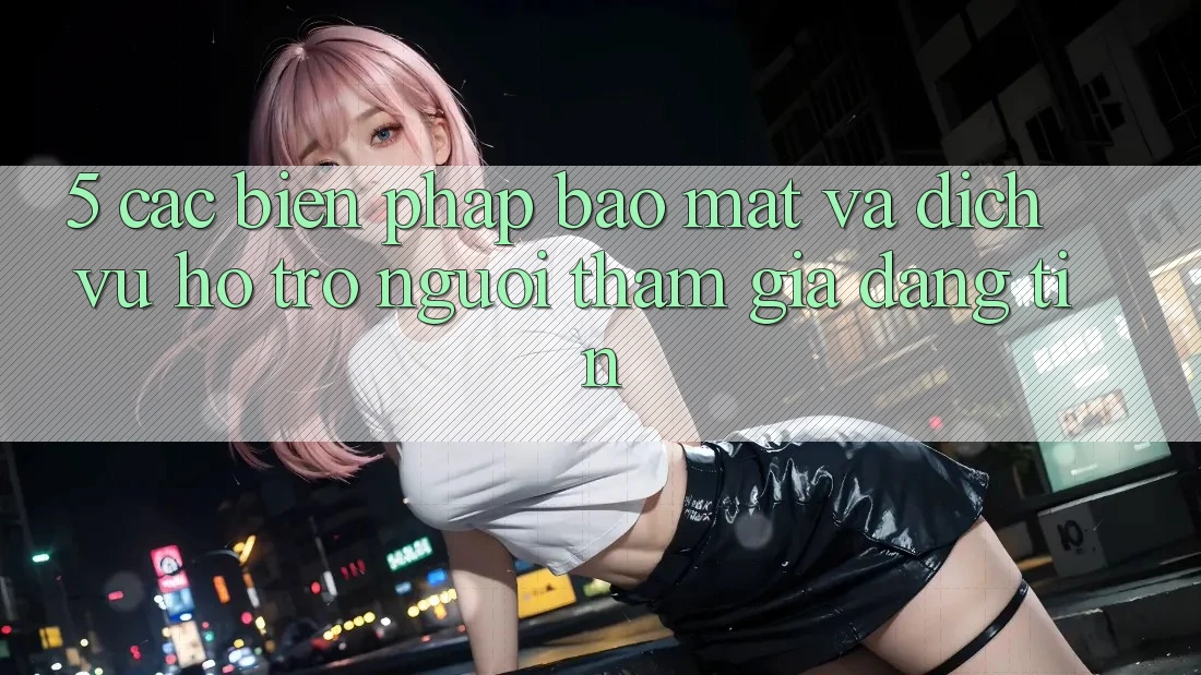 5. Các Biện Pháp Bảo Mật Và Dịch Vụ Hỗ Trợ Người tham gia Đáng tin 5. Các Biện Pháp Bảo Mật Và Dịch Vụ Hỗ Trợ Người tham gia Đáng tin