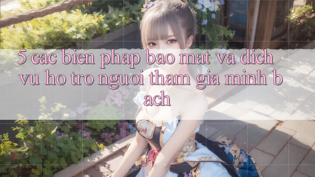 5. Các Biện Pháp Bảo Mật Và Dịch Vụ Hỗ Trợ Người tham gia Minh bạch
