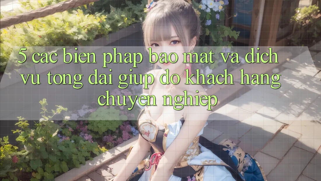 5. Các Biện Pháp Bảo Mật Và Dịch Vụ Tổng đài giúp đỡ Khách Hàng Chuyên Nghiệp